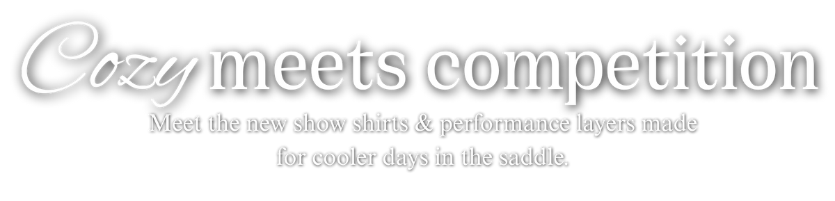 Cozy meets competition. Meet the new show shirts & performance layers made for cooler days in the saddle.